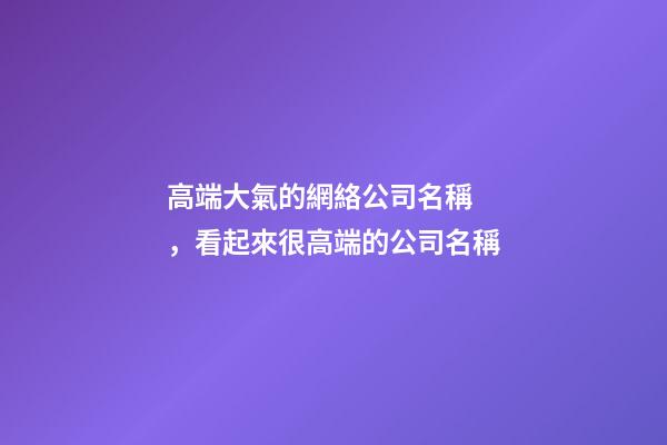 高端大氣的網絡公司名稱，看起來很高端的公司名稱